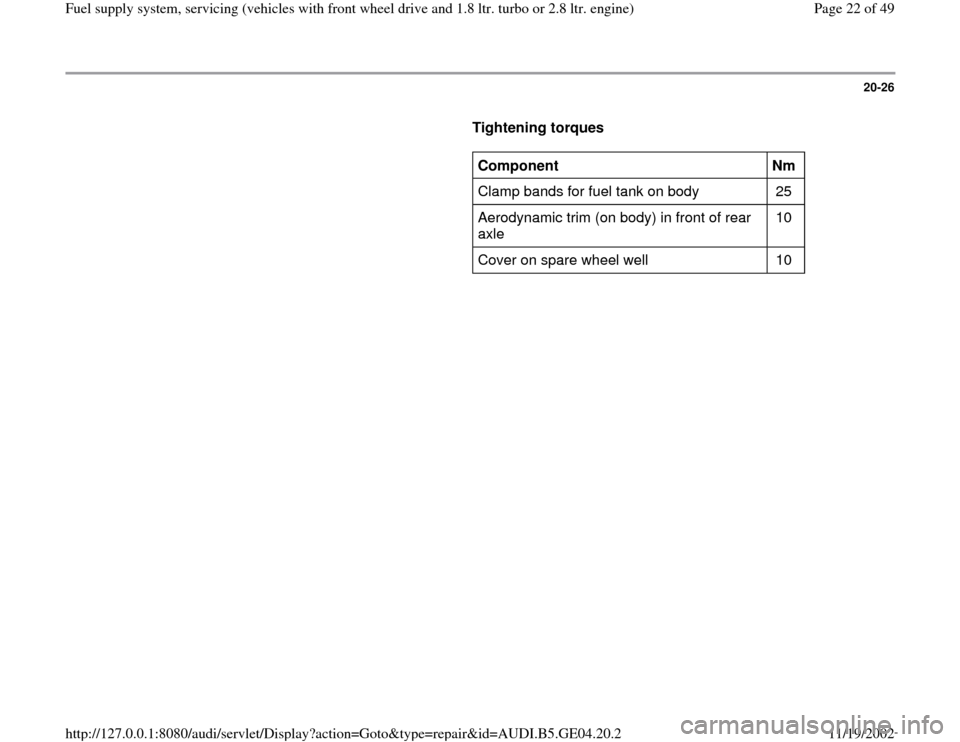 AUDI A4 2000 B5 / 1.G Fuel Supply System Front Wheel Drive 1.8T And 2.8 Owners Manual 20-26
      
Tightening torques  
     
Component  
Nm  
Clamp bands for fuel tank on body   25  
Aerodynamic trim (on body) in front of rear 
axle  10  
Cover on spare wheel well   10  
Pa
ge 22 of 4