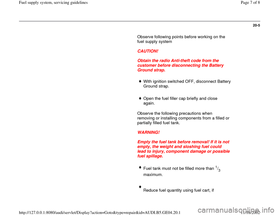 AUDI A4 1995 B5 / 1.G Fuel Supply System Servicing Guidelines Workshop Manual 20-5
       Observe following points before working on the 
fuel supply system  
     
CAUTION! 
     
Obtain the radio Anti-theft code from the 
customer before disconnecting the Battery 
Ground stra