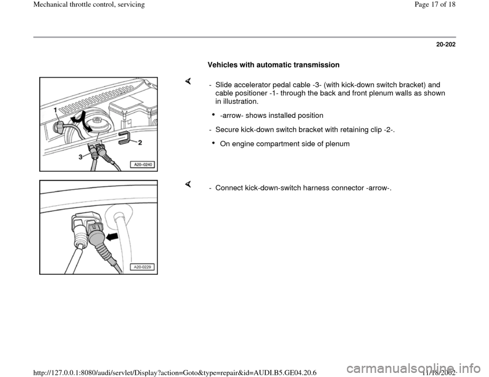 AUDI A4 1999 B5 / 1.G Mechanical Throttle Control Servising 20-202
      
Vehicles with automatic transmission 
    
-  Slide accelerator pedal cable -3- (with kick-down switch bracket) and 
cable positioner -1- through the back and front plenum walls as shown