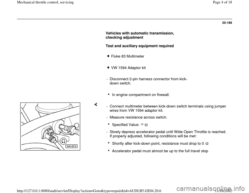 AUDI A4 2000 B5 / 1.G Mechanical Throttle Control Servising 20-189
      
Vehicles with automatic transmission, 
checking adjustment  
     
Test and auxiliary equipment required  
     
Fluke 83 Multimeter 
     VW 1594 Adaptor kit 
     
-  Disconnect 2-pin 