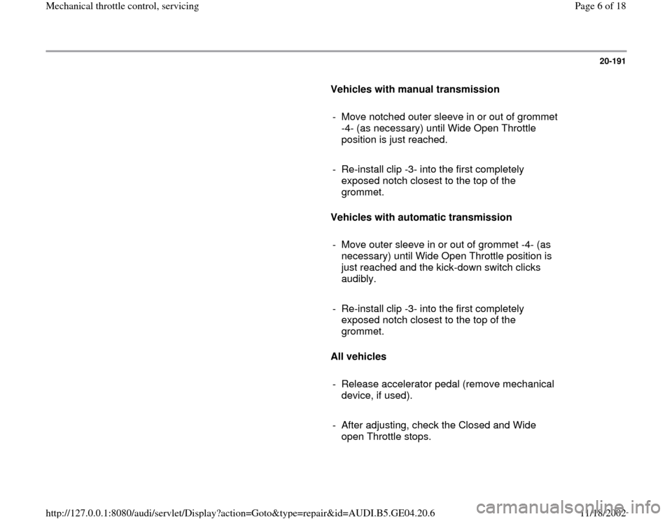 AUDI A4 2000 B5 / 1.G Mechanical Throttle Control Servising 20-191
      
Vehicles with manual transmission 
     
-  Move notched outer sleeve in or out of grommet 
-4- (as necessary) until Wide Open Throttle 
position is just reached. 
     
-  Re-install cl