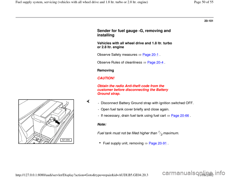 AUDI A4 1997 B5 / 1.G Quattro Fuel Syst 20-101
      
Sender for fuel gauge -G, removing and 
installing
 
     
Vehicles with all wheel drive and 1.8 ltr. turbo 
or 2.8 ltr. engine  
      Observe Safety measures   Page 20
-1 .  
      Obs