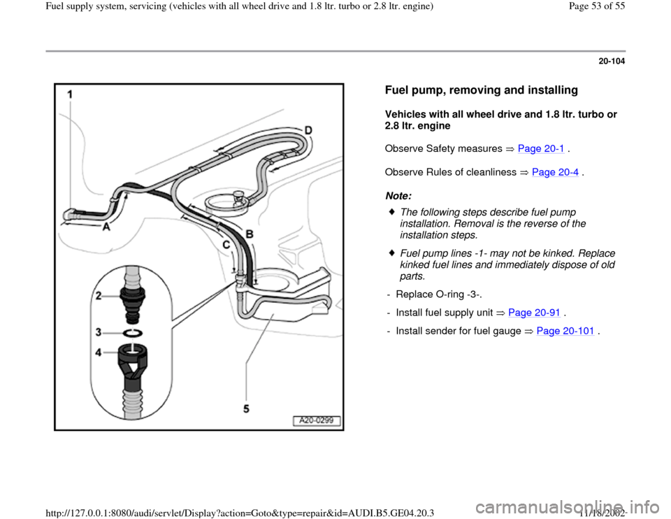 AUDI A4 1998 B5 / 1.G Quattro Fuel Syst 20-104
 
  
Fuel pump, removing and installing
 
Vehicles with all wheel drive and 1.8 ltr. turbo or 
2.8 ltr. engine  
Observe Safety measures   Page 20
-1 .  
Observe Rules of cleanliness   Page 20-