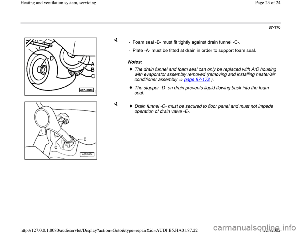 AUDI A4 2000 B5 / 1.G Heating And Ventilation System Servicing Owners Manual 87-170
 
    
Notes:  -  Foam seal -B- must fit tightly against drain funnel -C-.
-  Plate -A- must be fitted at drain in order to support foam seal.
The drain funnel and foam seal can only be replace