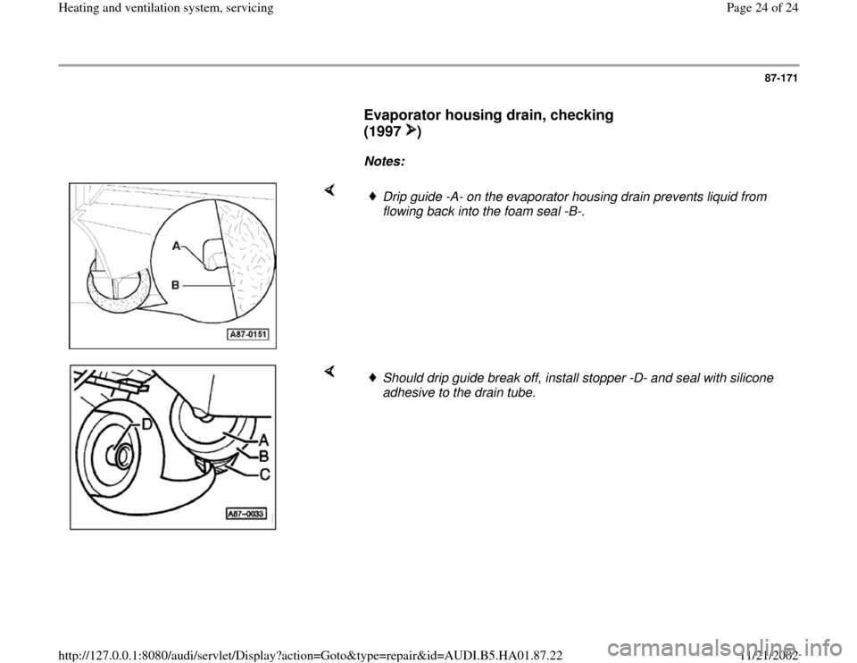 AUDI A4 2000 B5 / 1.G Heating And Ventilation System Servicing Owners Manual 87-171
      
Evaporator housing drain, checking 
(1997 )
 
     
Notes:  
    
Drip guide -A- on the evaporator housing drain prevents liquid from 
flowing back into the foam seal -B-. 
    
Should d