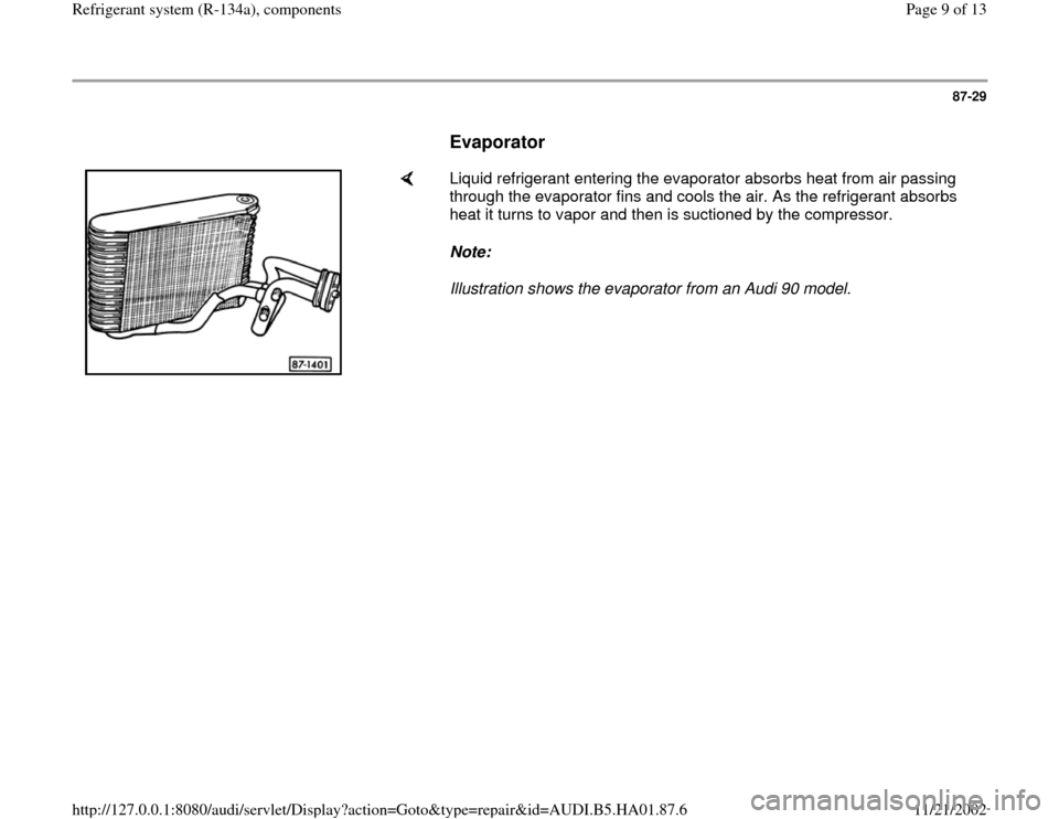 AUDI A4 1998 B5 / 1.G Refrigerant System Components Workshop Manual 87-29
      
Evaporator
 
    
Liquid refrigerant entering the evaporator absorbs heat from air passing 
through the evaporator fins and cools the air. As the refrigerant absorbs 
heat it turns to vap