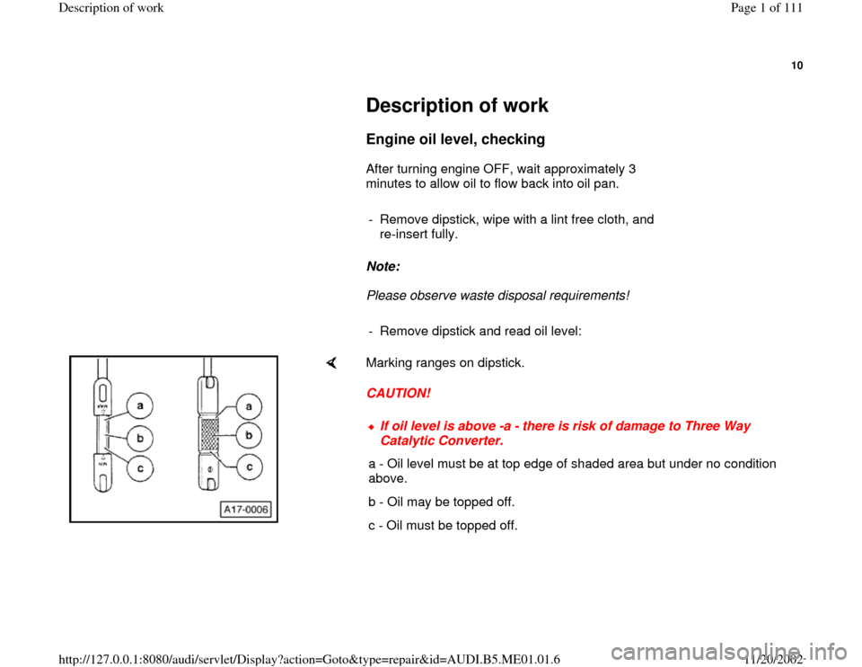 AUDI A4 1995 B5 / 1.G Engine Oil Level Checking Workshop Manual 10
 
     
Description of work 
     
Engine oil level, checking
 
      After turning engine OFF, wait approximately 3 
minutes to allow oil to flow back into oil pan.  
     
-  Remove dipstick, wip