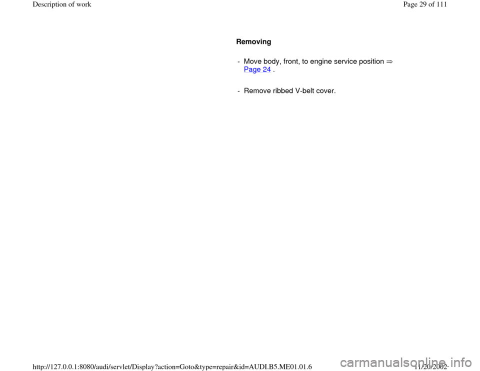 AUDI A4 1995 B5 / 1.G Engine Oil Level Checking User Guide      
Removing  
     
-  Move body, front, to engine service position   
Page 24
 . 
     
-  Remove ribbed V-belt cover. 
Pa
ge 29 of 111 Descri
ption of wor
k
11/20/2002 htt
p://127.0.0.1:8080/audi