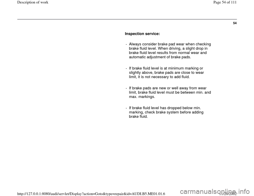 AUDI A4 1995 B5 / 1.G Engine Oil Level Checking Workshop Manual 54
      
Inspection service:  
     
-  Always consider brake pad wear when checking 
brake fluid level. When driving, a slight drop in 
brake fluid level results from normal wear and 
automatic adju