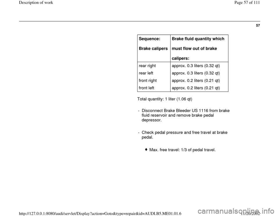 AUDI A4 1995 B5 / 1.G Engine Oil Level Checking Workshop Manual 57
      
Sequence:   
Brake calipers  Brake fluid quantity which   
must flow out of brake  
calipers:  
rear right   approx. 0.3 liters (0.32 qt)  
rear left   approx. 0.3 liters (0.32 qt)  
front r