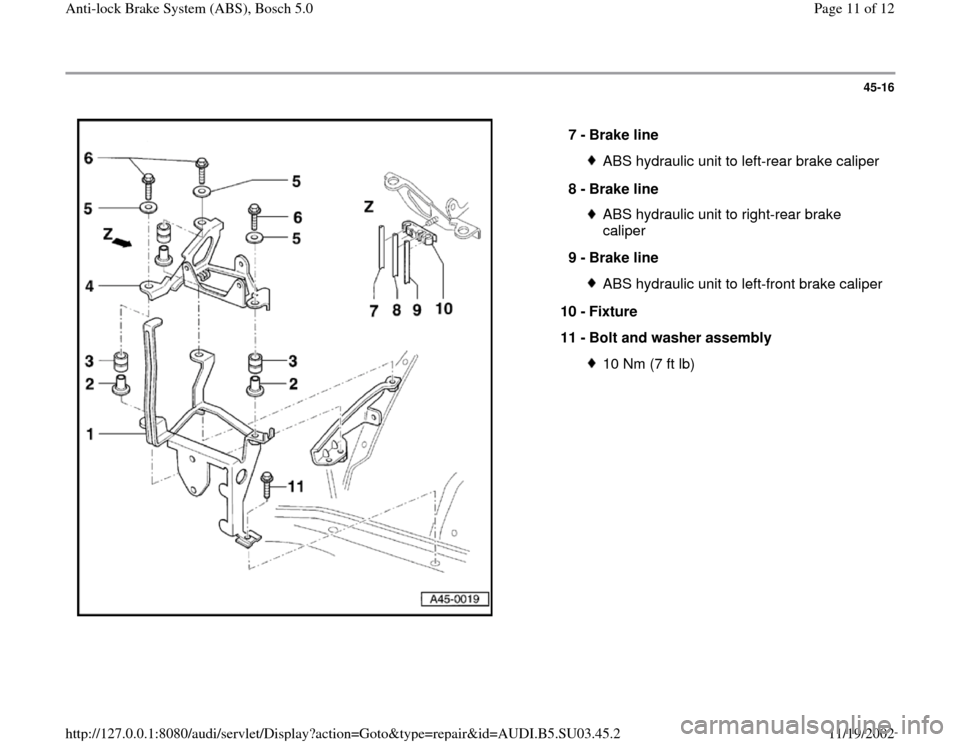 AUDI A4 1996 B5 / 1.G ABS Bosch 5.0 User Guide 45-16
 
  
7 - 
Brake line 
ABS hydraulic unit to left-rear brake caliper
8 - 
Brake line ABS hydraulic unit to right-rear brake 
caliper 
9 - 
Brake line ABS hydraulic unit to left-front brake calipe