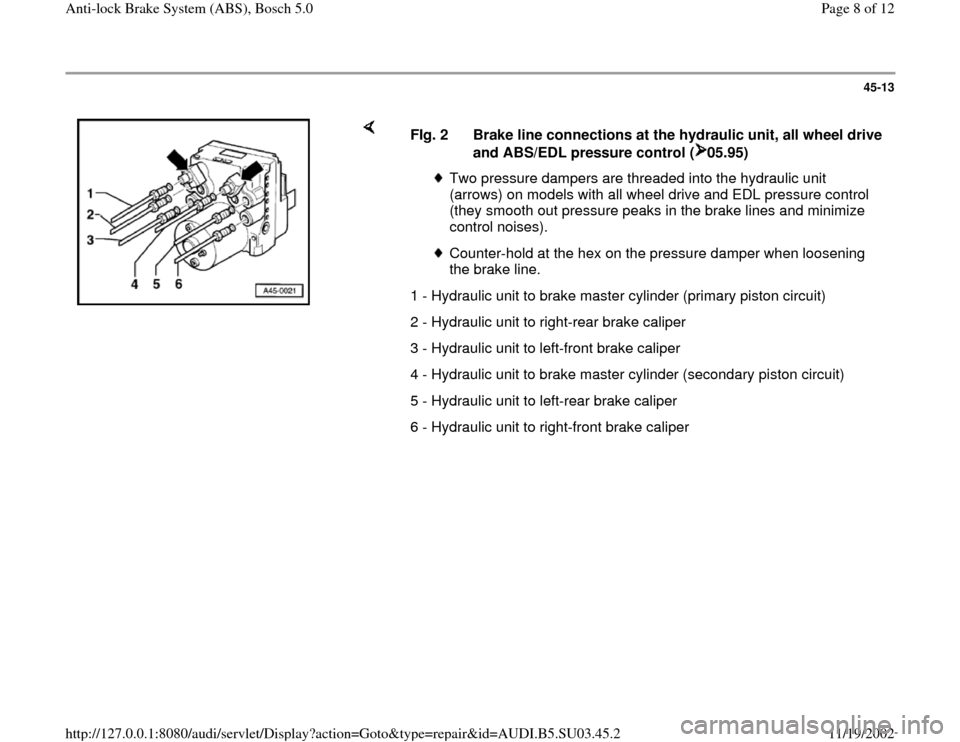 AUDI A4 2000 B5 / 1.G ABS Bosch 5.0 Workshop Manual 45-13
 
    
FIg. 2  Brake line connections at the hydraulic unit, all wheel drive 
and ABS/EDL pressure control ( 05.95)  
Two pressure dampers are threaded into the hydraulic unit 
(arrows) on model