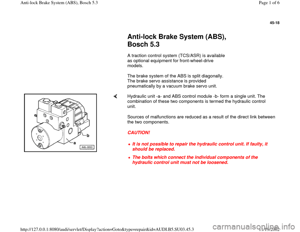 AUDI A4 1997 B5 / 1.G ABS Bosch 5.3 Workshop Manual 45-18
 
     
Anti-lock Brake System (ABS), 
Bosch 5.3 
      A traction control system (TCS/ASR) is available 
as optional equipment for front-wheel-drive 
models.  
      The brake system of the ABS