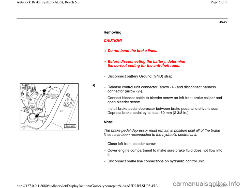 AUDI A4 1998 B5 / 1.G ABS Bosch 5.3 Workshop Manual 45-22
Removing
CAUTION!
Do not bend the brake lines.
Before disconnecting the battery, determine
the correct coding for the anti-theft radio.
- Disconnect battery G AUDI A4 1998 B5 / 1.G ABS Bosch 5.3 Workshop Manual 45-22
Removing
CAUTION!
Do not bend the brake lines.
Before disconnecting the battery, determine
the correct coding for the anti-theft radio.
- Disconnect battery G