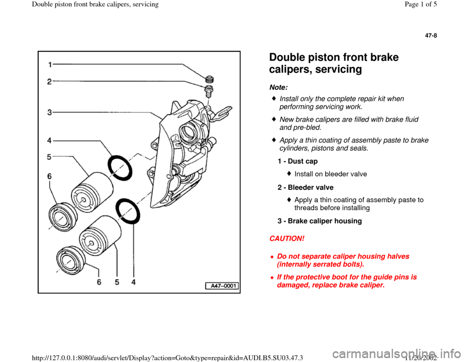 AUDI A4 1998 B5 / 1.G Double Piston Front Caliper Workshop Manual 47-8
 
  
Double piston front brake 
calipers, servicing Note: 
CAUTION!   
Install only the complete repair kit when 
performing servicing work. 
 New brake calipers are filled with brake fluid 
and 
