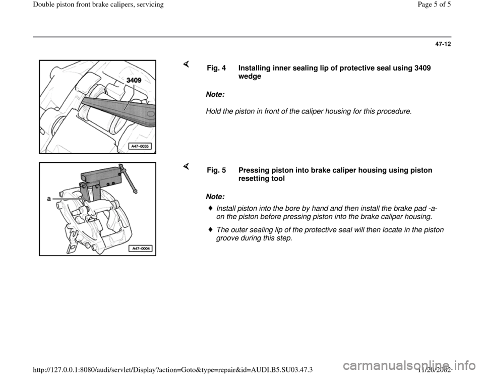 AUDI A4 1998 B5 / 1.G Double Piston Front Caliper Workshop Manual 47-12
 
    
Note:  
Hold the piston in front of the caliper housing for this procedure.  Fig. 4  Installing inner sealing lip of protective seal using 3409 
wedge 
    
Note:  Fig. 5  Pressing piston