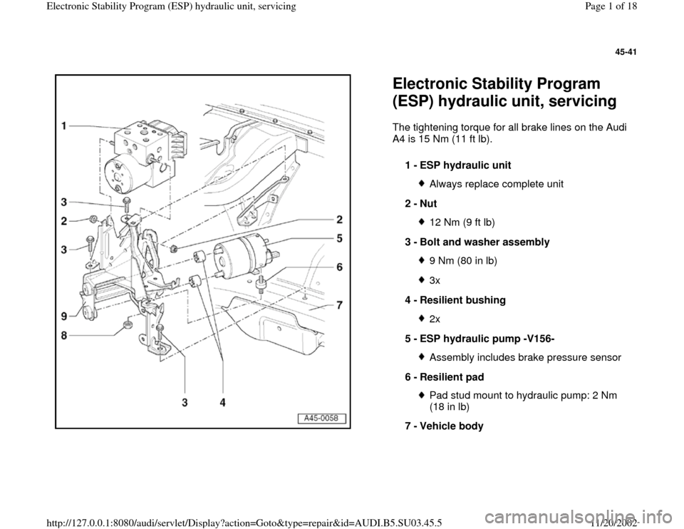 AUDI A4 1996 B5 / 1.G ESP Service Workshop Manual 45-41
 
  
Electronic Stability Program 
(ESP) hydraulic unit, servicing The tightening torque for all brake lines on the Audi 
A4 is 15 Nm (11 ft lb).  
1 - 
ESP hydraulic unit 
Always replace comple