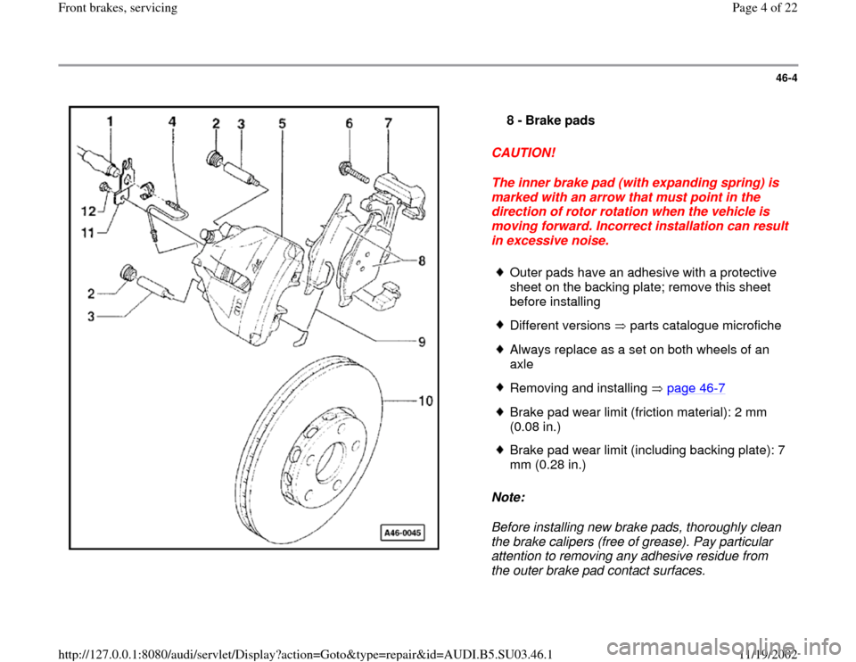 AUDI A4 1998 B5 / 1.G Front Brake Service Workshop Manual 46-4
 
  
CAUTION! 
The inner brake pad (with expanding spring) is 
marked with an arrow that must point in the 
direction of rotor rotation when the vehicle is 
moving forward. Incorrect installation