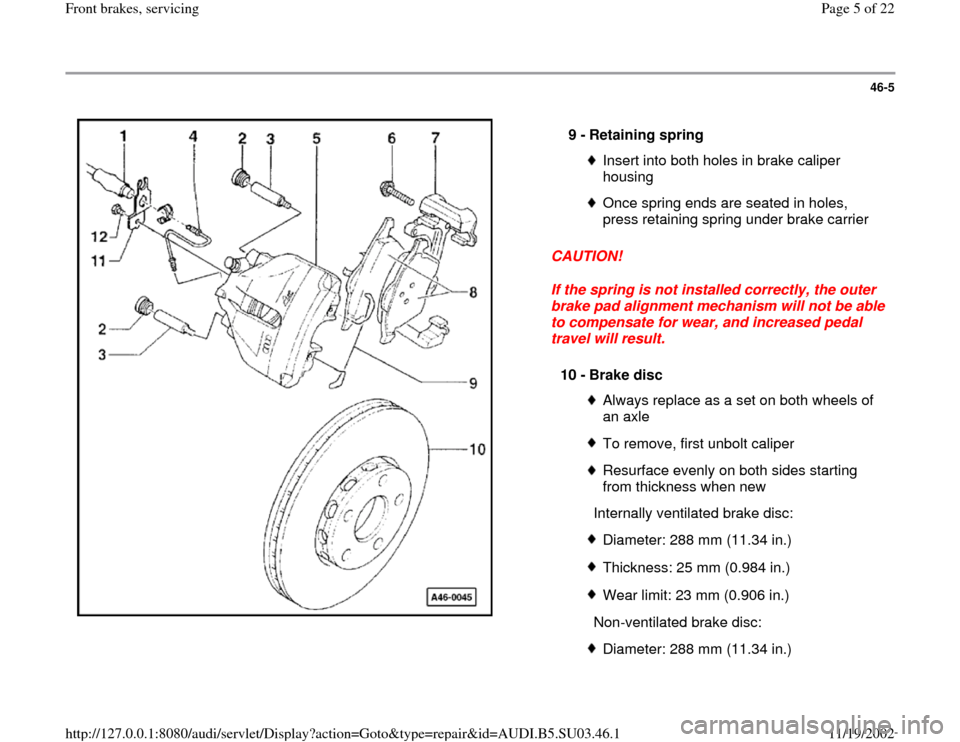 AUDI A4 1998 B5 / 1.G Front Brake Service Workshop Manual 46-5
 
  
CAUTION! 
If the spring is not installed correctly, the outer 
brake pad alignment mechanism will not be able 
to compensate for wear, and increased pedal 
travel will result.  9 - 
Retainin