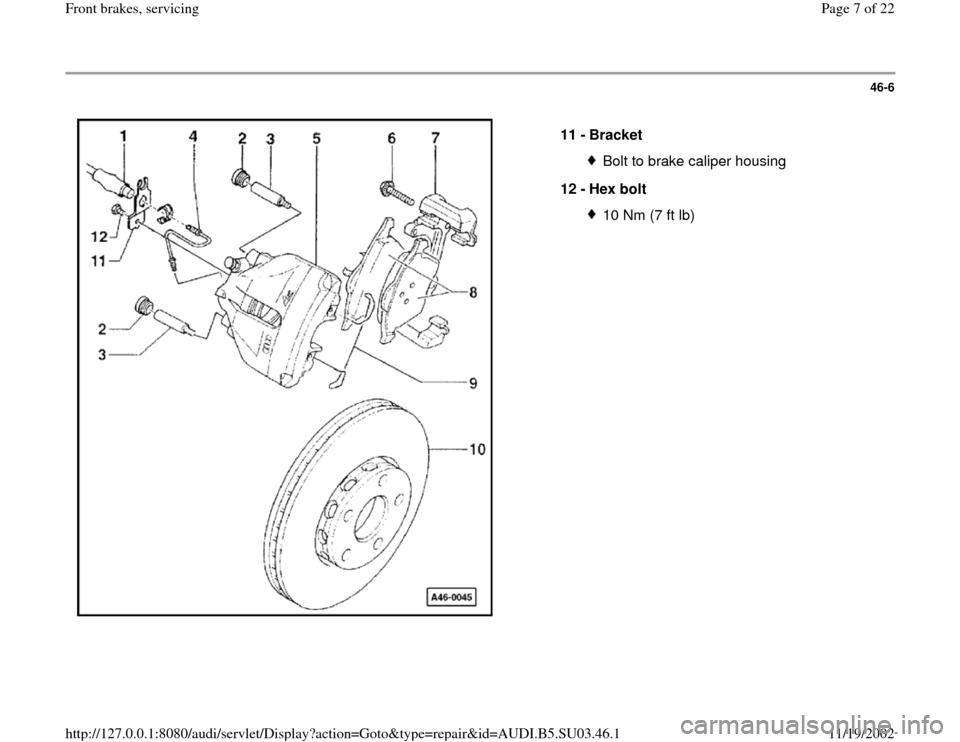 AUDI A4 1996 B5 / 1.G Front Brake Service Workshop Manual 46-6
 
  
11 - 
Bracket 
Bolt to brake caliper housing
12 - 
Hex bolt 10 Nm (7 ft lb)
Pa
ge 7 of 22 Front brakes, servicin
g
11/19/2002 htt
p://127.0.0.1:8080/audi/servlet/Dis
play?action=Goto&t
yp
e=
