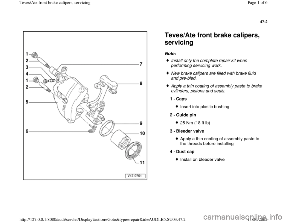 AUDI A4 1999 B5 / 1.G Front Calipers Workshop Manual 47-2
 
  
Teves/Ate front brake calipers, 
servicing Note: 
 
Install only the complete repair kit when 
performing servicing work. 
 New brake calipers are filled with brake fluid 
and pre-bled. 
 Ap