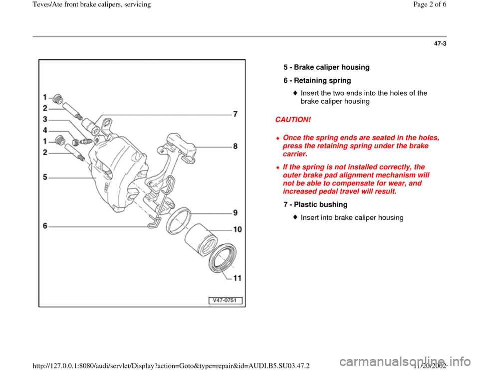 AUDI A4 1996 B5 / 1.G Front Calipers Workshop Manual 47-3
 
  
CAUTION!  5 - 
Brake caliper housing 
6 - 
Retaining spring 
Insert the two ends into the holes of the 
brake caliper housing 
 
Once the spring ends are seated in the holes, 
press the reta