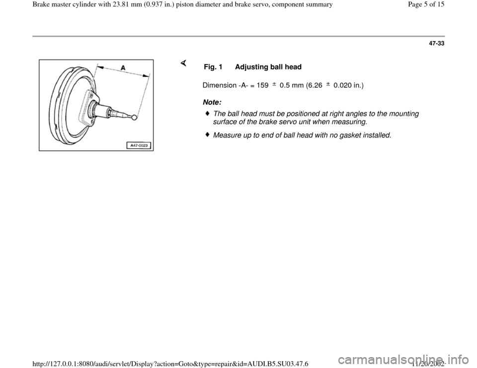AUDI A4 1997 B5 / 1.G Master Cylinder 23mm Workshop Manual 47-33
 
    
Dimension -A- = 159   0.5 mm (6.26   0.020 in.)  
Note:  Fig. 1  Adjusting ball head
The ball head must be positioned at right angles to the mounting 
surface of the brake servo unit when
