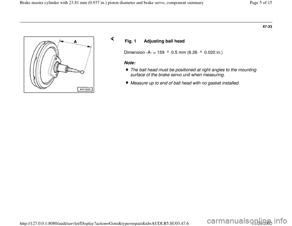 AUDI A4 1998 B5 / 1.G Master Cylinder 23mm Workshop Manual 47-33
 
    
Dimension -A- = 159   0.5 mm (6.26   0.020 in.)  
Note:  Fig. 1  Adjusting ball head
The ball head must be positioned at right angles to the mounting 
surface of the brake servo unit when