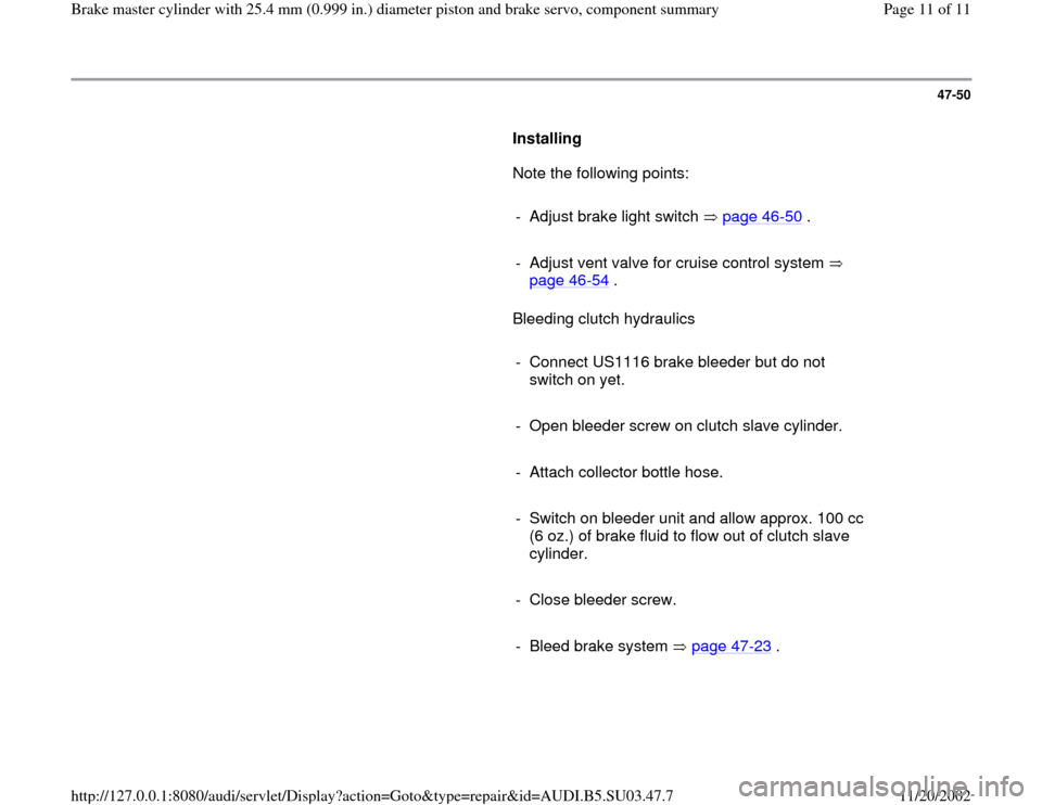 AUDI A4 1999 B5 / 1.G Master Cylinder 25mm User Guide 47-50
      
Installing  
      Note the following points:  
     
-  Adjust brake light switch   page 46
-50
 .
     
-  Adjust vent valve for cruise control system   
page 46
-54
 . 
      Bleeding 