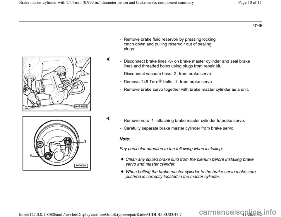 AUDI A4 1999 B5 / 1.G Master Cylinder 25mm Workshop Manual 47-49
- Remove brake fluid reservoir by pressing locking
catch down and pulling reservoir out of sealing
plugs.
- Disconnect brake lines -3- on brake master cylinder and seal brake
l AUDI A4 1999 B5 / 1.G Master Cylinder 25mm Workshop Manual 47-49
- Remove brake fluid reservoir by pressing locking
catch down and pulling reservoir out of sealing
plugs.
- Disconnect brake lines -3- on brake master cylinder and seal brake
l