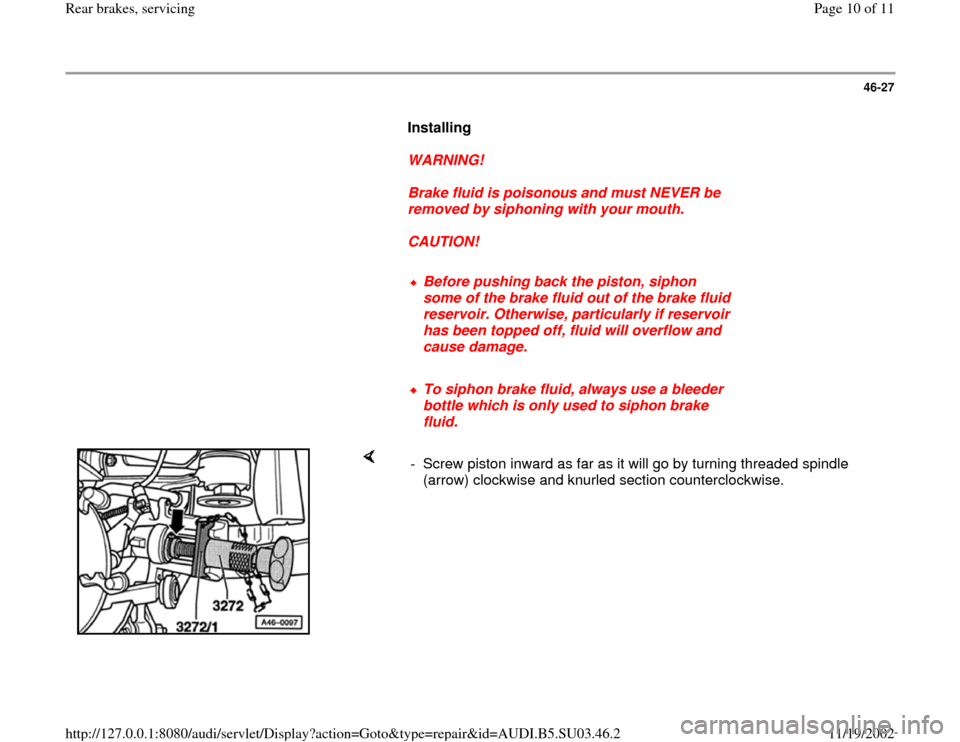 AUDI A4 1999 B5 / 1.G Rear Brake Service Workshop Manual 46-27
      
Installing  
     
WARNING! 
     
Brake fluid is poisonous and must NEVER be 
removed by siphoning with your mouth. 
     
CAUTION! 
     
Before pushing back the piston, siphon 
some of