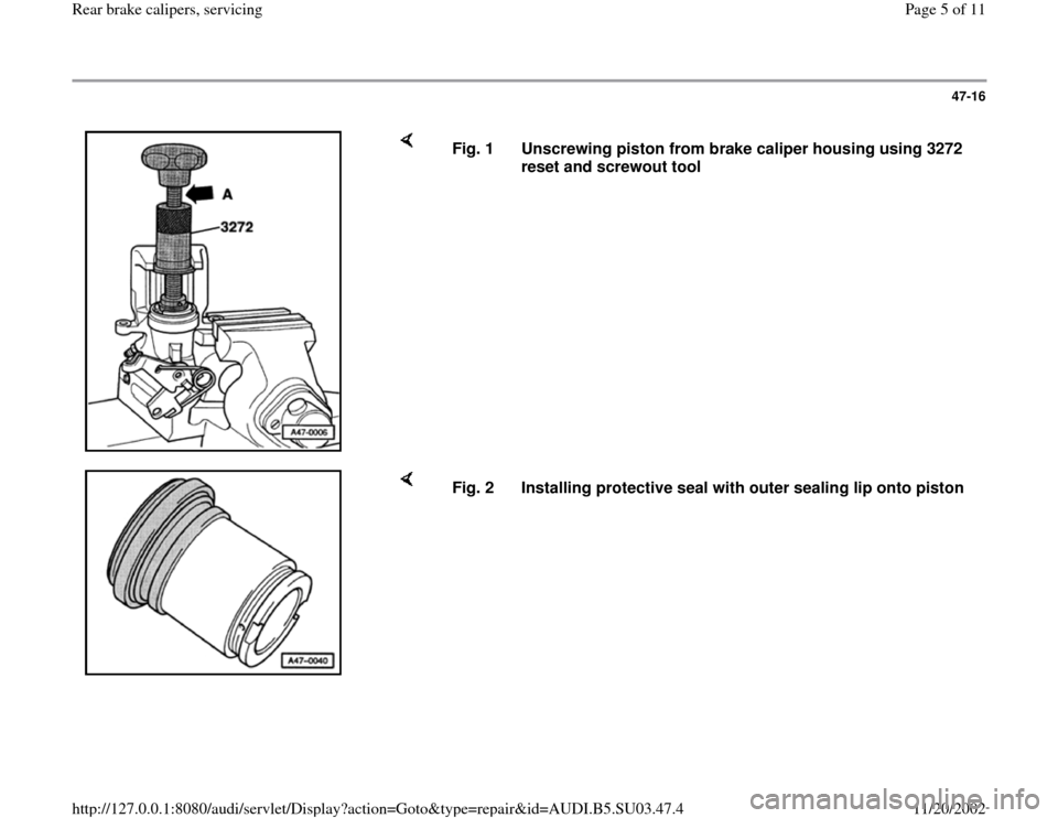 AUDI A4 1997 B5 / 1.G Rear Calipers Workshop Manual 47-16
 
    
Fig. 1  Unscrewing piston from brake caliper housing using 3272 
reset and screwout tool 
    
Fig. 2  Installing protective seal with outer sealing lip onto piston
Pa
ge 5 of 11 Rear bra