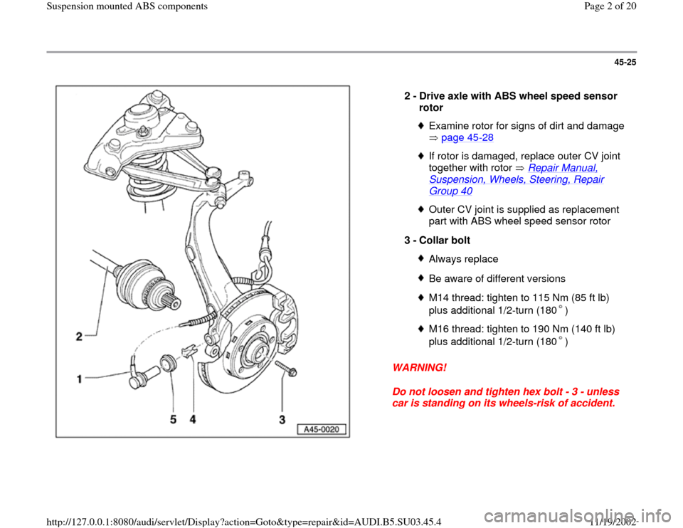 AUDI A4 1999 B5 / 1.G Suspension Mount ABS Workshop Manual 45-25
 
  
WARNING! 
Do not loosen and tighten hex bolt - 3 - unless 
car is standing on its wheels-risk of accident.  2 - 
Drive axle with ABS wheel speed sensor 
rotor 
Examine rotor for signs of di