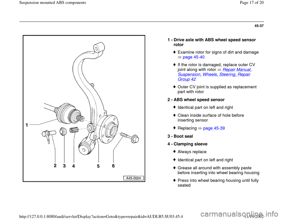 AUDI A4 1999 B5 / 1.G Suspension Mount ABS User Guide 45-37
 
  
1 - 
Drive axle with ABS wheel speed sensor 
rotor 
Examine rotor for signs of dirt and damage 
 page 45
-40
 
If the rotor is damaged, replace outer CV 
joint along with rotor   Repair Man