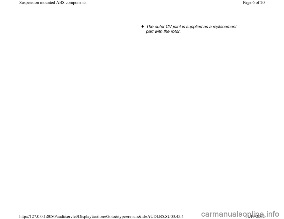 AUDI A4 2000 B5 / 1.G Suspension Mount ABS Workshop Manual
The outer CV joint is supplied as a replacement
part with the rotor.
Pa
ge 6 of 20 Sus
pension mounted ABS com
ponents
11/19/2002 htt
p://127.0.0.1:8080/audi/servlet/Dis
play?action=Goto&t
yp
AUDI A4 2000 B5 / 1.G Suspension Mount ABS Workshop Manual
The outer CV joint is supplied as a replacement
part with the rotor.
Pa
ge 6 of 20 Sus
pension mounted ABS com
ponents
11/19/2002 htt
p://127.0.0.1:8080/audi/servlet/Dis
play?action=Goto&t
yp