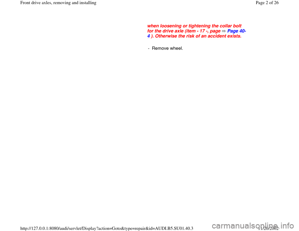 AUDI A4 1996 B5 / 1.G Suspension Front Axle Components Workshop Manual when loosening or tightening the collar bolt 
for the drive axle (item - 17 -, page   Page 40
-
4 ). Otherwise the risk of an accident exists. 
     
- Remove wheel. 
Pa
ge 2 of 26 Front drive axles, 