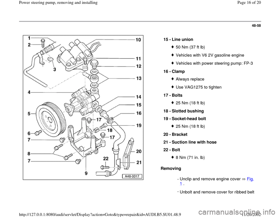 AUDI A4 1996 B5 / 1.G Suspension Power Steering Pump Remove And Install User Guide 48-58
 
  
Removing   15 - 
Line union 
50 Nm (37 ft lb)Vehicles with V6 2V gasoline engineVehicles with power steering pump: FP-3 
16 - 
Clamp Always replaceUse VAG1275 to tighten
17 - 
Bolts 25 Nm (