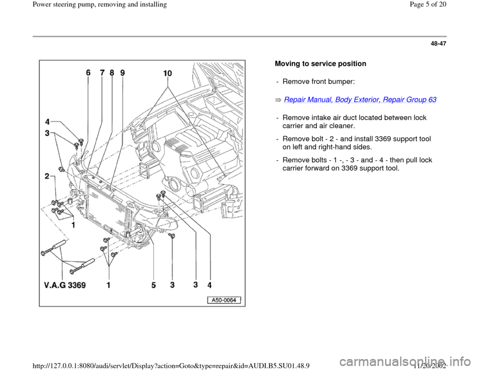 AUDI A4 1996 B5 / 1.G Suspension Power Steering Pump Remove And Install Workshop Manual 48-47
 
  
Moving to service position  
 Repair Manual, Body Exterior, Repair Group 63
    -  Remove front bumper:
-  Remove intake air duct located between lock 
carrier and air cleaner. 
-  Remove b