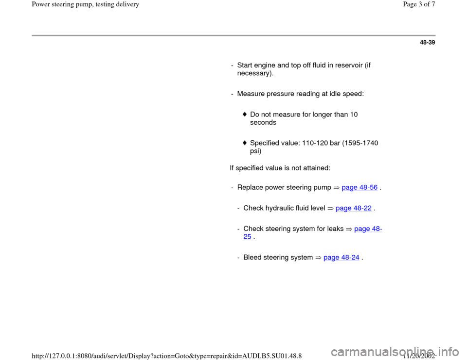 AUDI A4 1998 B5 / 1.G Suspension Power Steering Pump Testing Workshop Manual 48-39
      
-  Start engine and top off fluid in reservoir (if 
necessary). 
     
-  Measure pressure reading at idle speed:
     
 
Do not measure for longer than 10 
seconds 
     
 Specified valu