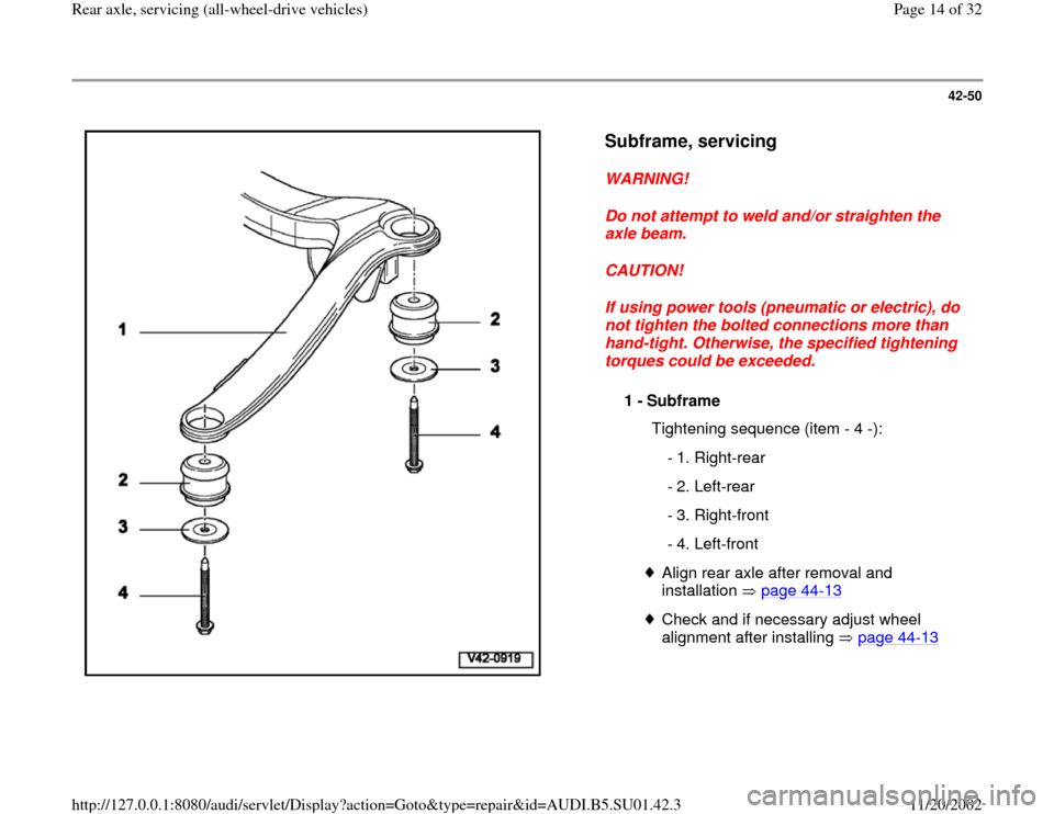 AUDI A4 1995 B5 / 1.G Suspension Rear Axle All Wheel Drive Workshop Manual 42-50
 
  
Subframe, servicing
 
WARNING! 
Do not attempt to weld and/or straighten the 
axle beam. 
CAUTION! 
If using power tools (pneumatic or electric), do 
not tighten the bolted connections more