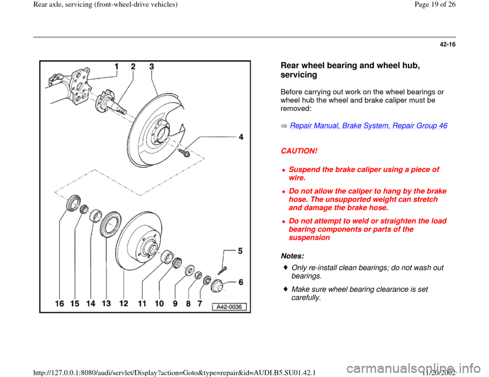 AUDI A4 1999 B5 / 1.G Suspension Rear Axle Front Wheel Drive Workshop Manual 42-16
 
  
Rear wheel bearing and wheel hub, 
servicing
 
Before carrying out work on the wheel bearings or 
wheel hub the wheel and brake caliper must be 
removed:  
 Repair Manual, Brake System, Rep