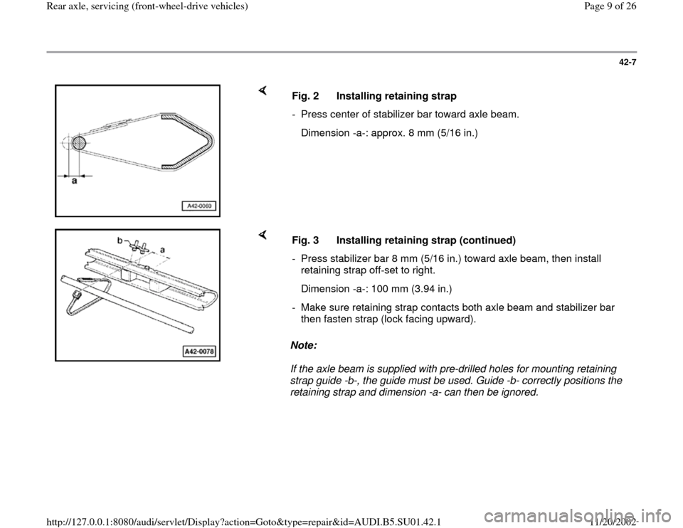 AUDI A4 2000 B5 / 1.G Suspension Rear Axle Front Wheel Drive Workshop Manual 42-7
 
    
Fig. 2  Installing retaining strap
-  Press center of stabilizer bar toward axle beam.
   Dimension -a-: approx. 8 mm (5/16 in.)
    
Note:  
If the axle beam is supplied with pre-drilled 