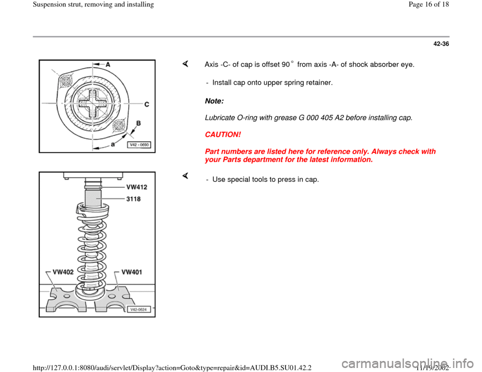 AUDI A4 2000 B5 / 1.G Suspension Rear Struts Remove And Install User Guide 42-36
 
    
Axis -C- of cap is offset 90  from axis -A- of shock absorber eye.  
Note:  
Lubricate O-ring with grease G 000 405 A2 before installing cap. 
CAUTION! 
Part numbers are listed here for r