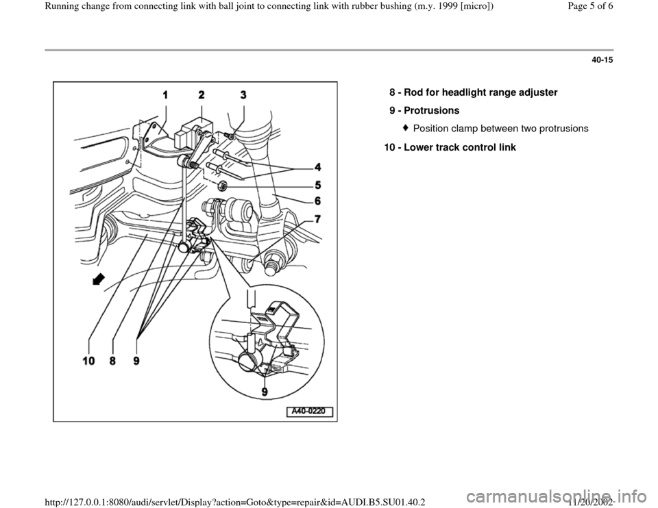 AUDI A4 1996 B5 / 1.G Suspension Running Change From Connecting Link Ball Joint 1999 Workshop Manual 40-15
 
  
8 - 
Rod for headlight range adjuster 
9 - 
Protrusions 
Position clamp between two protrusions
10 - 
Lower track control link 
Pa
ge 5 of 6 Runnin
g chan
ge from connectin
g link with ball