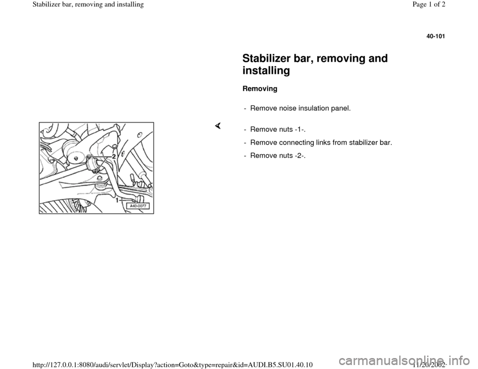 AUDI A4 1997 B5 / 1.G Suspension Stabilizer Bar Remove And Install Workshop Manual 40-101
 
     
Stabilizer bar, removing and 
installing 
     
Removing  
     
-  Remove noise insulation panel.
    
-  Remove nuts -1-.
-  Remove connecting links from stabilizer bar.
-  Remove nut