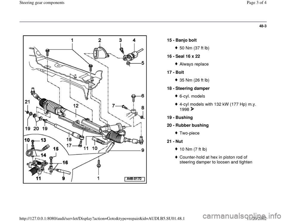 AUDI A4 1998 B5 / 1.G Suspension Steering Gear Components Workshop Manual 48-3
 
  
15 - 
Banjo bolt 
50 Nm (37 ft lb)
16 - 
Seal 16 x 22 Always replace
17 - 
Bolt 35 Nm (26 ft lb)
18 - 
Steering damper 6-cyl. models4-cyl models with 132 kW (177 Hp) m.y. 
1998  
19 - 
Bushi