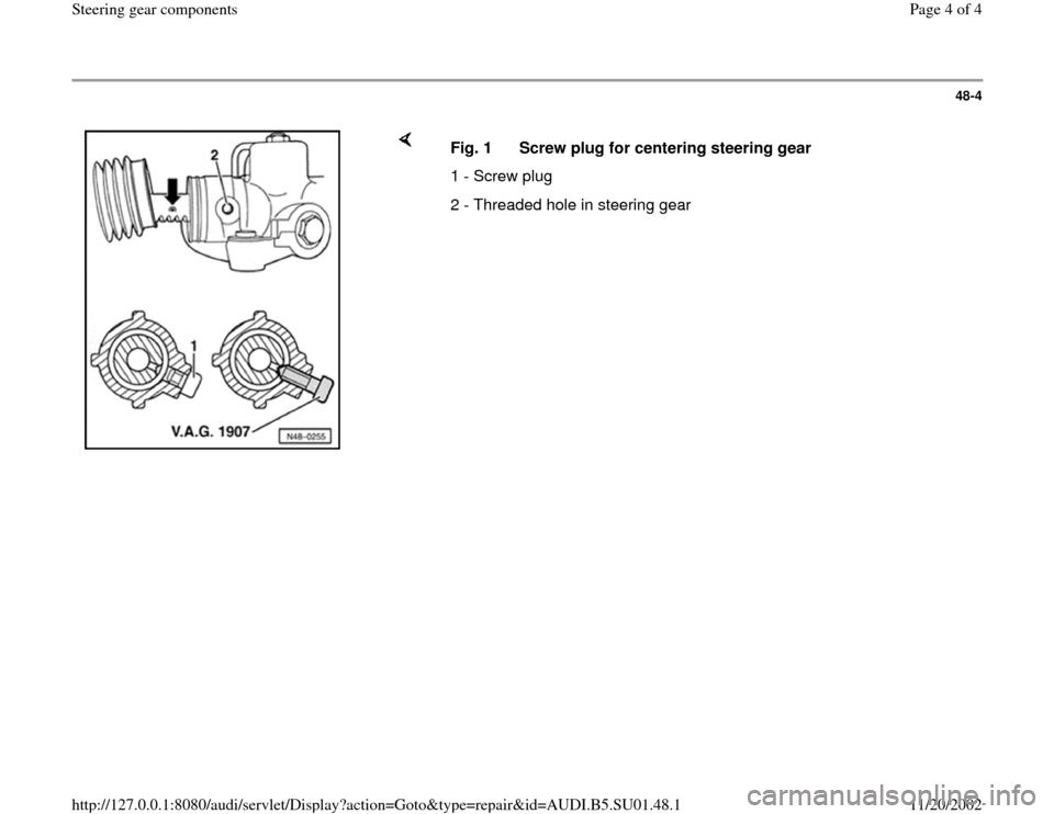 AUDI A4 2000 B5 / 1.G Suspension Steering Gear Components Workshop Manual 48-4
Fig. 1 Screw plug for centering steering gear
1 - Screw plug
2 - Threaded hole in steering gear
Pa
ge 4 of 4 Steerin
g gear com
ponents
11/20/2002 htt
p://127.0.0.1:8080/audi/servlet/Dis
AUDI A4 2000 B5 / 1.G Suspension Steering Gear Components Workshop Manual 48-4
Fig. 1 Screw plug for centering steering gear
1 - Screw plug
2 - Threaded hole in steering gear
Pa
ge 4 of 4 Steerin
g gear com
ponents
11/20/2002 htt
p://127.0.0.1:8080/audi/servlet/Dis
