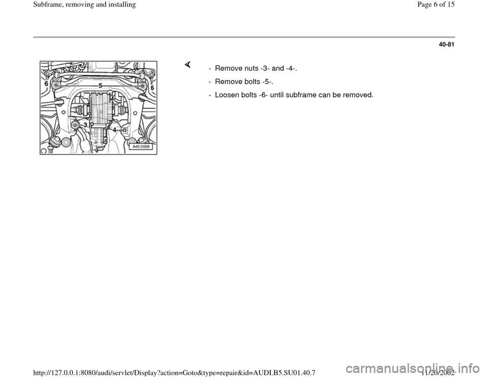 AUDI A4 1997 B5 / 1.G Suspension Subframe Remove And Install Workshop Manual 40-81
 
    
-  Remove nuts -3- and -4-. 
- Remove bolts -5-.
-  Loosen bolts -6- until subframe can be removed.
Pa
ge 6 of 15 Subframe, removin
g and installin
g
11/20/2002 htt
p://127.0.0.1:8080/aud