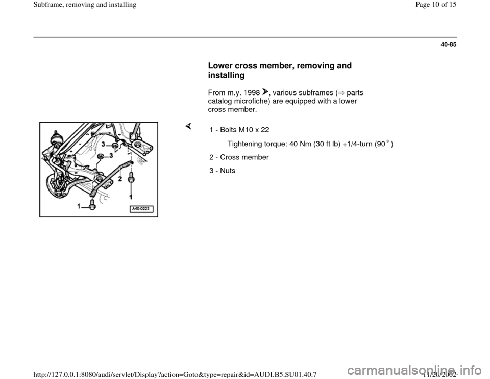 AUDI A4 1998 B5 / 1.G Suspension Subframe Remove And Install Workshop Manual 40-85
      
Lower cross member, removing and 
installing
 
     
From m.y. 1998  , various subframes (  parts 
catalog microfiche) are equipped with a lower 
cross member.  
    
1 - Bolts M10 x 22
 