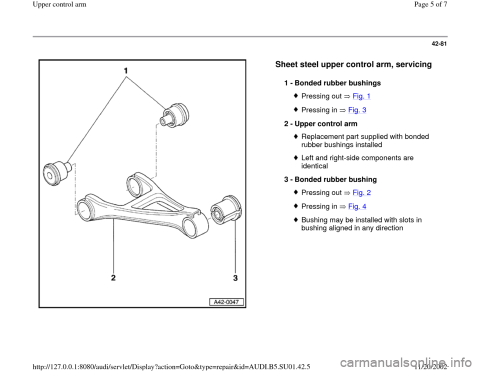 AUDI A4 1999 B5 / 1.G Suspension Upeer Control Arm Workshop Manual 42-81
 
  
Sheet steel upper control arm, servicing
 
1 - 
Bonded rubber bushings 
Pressing out   Fig. 1Pressing in   Fig. 3
2 - 
Upper control arm 
Replacement part supplied with bonded 
rubber bushi